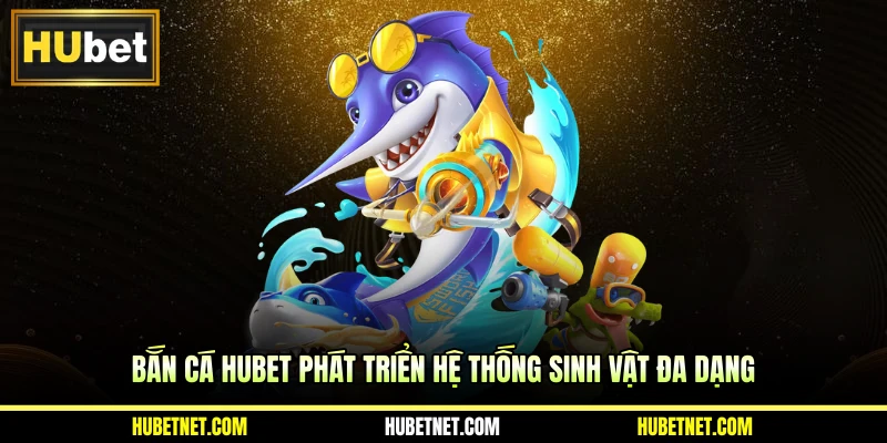 Bắn cá Hubet phát triển hệ thống sinh vật đa dạng