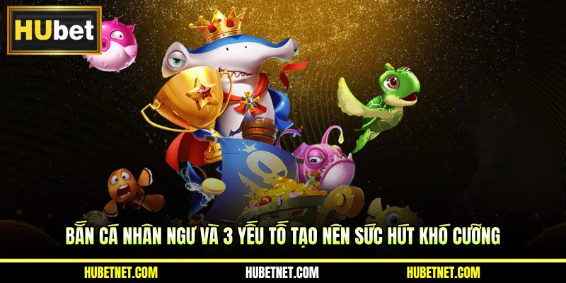 Bắn cá nhân ngư và 3 yếu tố tạo nên sức hút khó cưỡng