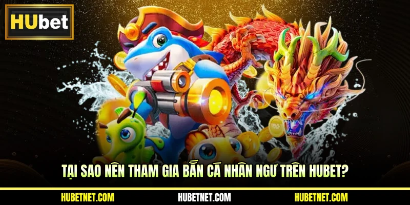 Tại sao nên tham gia bắn cá nhân ngư trên HUBET?