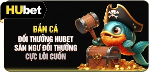 Bắn Cá Đổi Thưởng Hubet | Săn Ngư Đổi Thưởng Cực Lôi Cuốn