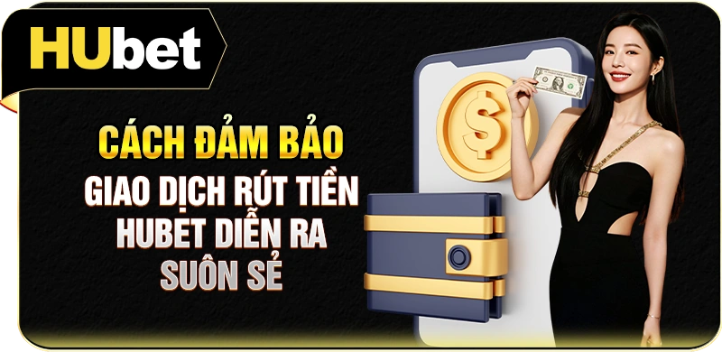 Cách đảm bảo giao dịch rút tiền Hubet diễn ra suôn sẻ