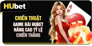 Chiến Thuật Game Bài Hubet - Nâng Cao Tỷ Lệ Chiến Thắng