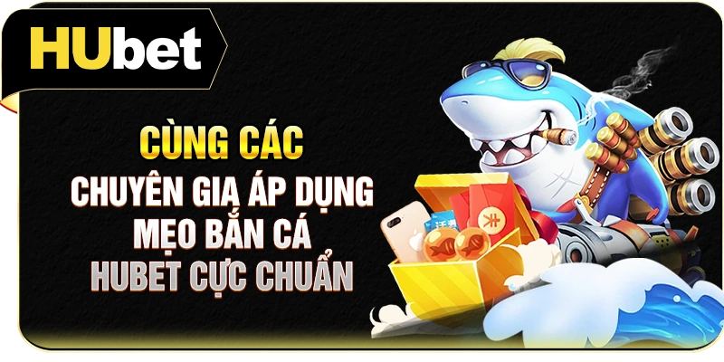 Cùng các chuyên gia áp dụng mẹo bắn cá Hubet cực chuẩn