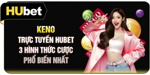 Keno Trực Tuyến Hubet - 3 Hình Thức Cược Phổ Biến Nhất