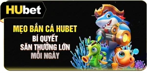 Mẹo Bắn Cá Hubet - Bí Quyết Săn Thưởng Lớn Mỗi Ngày