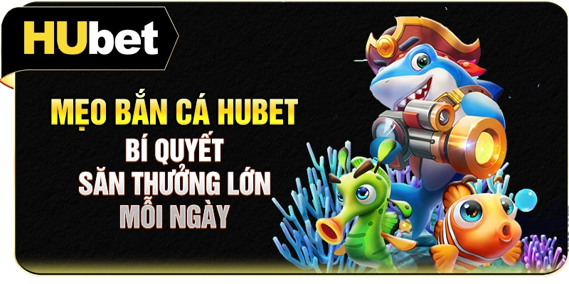 Mẹo Bắn Cá Hubet - Bí Quyết Săn Thưởng Lớn Mỗi Ngày