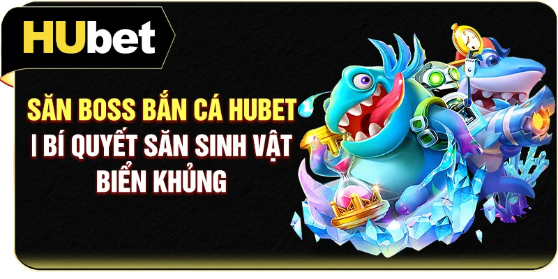 Săn Boss Bắn Cá Hubet | Bí Quyết Săn Sinh Vật Biển Khủng