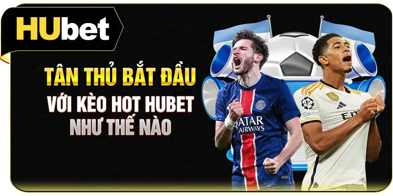 Tân thủ bắt đầu với kèo hot Hubet như thế nào